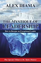 The Mystique of Leadership: How to Become an Exceptional Leader by Alex Ihama
